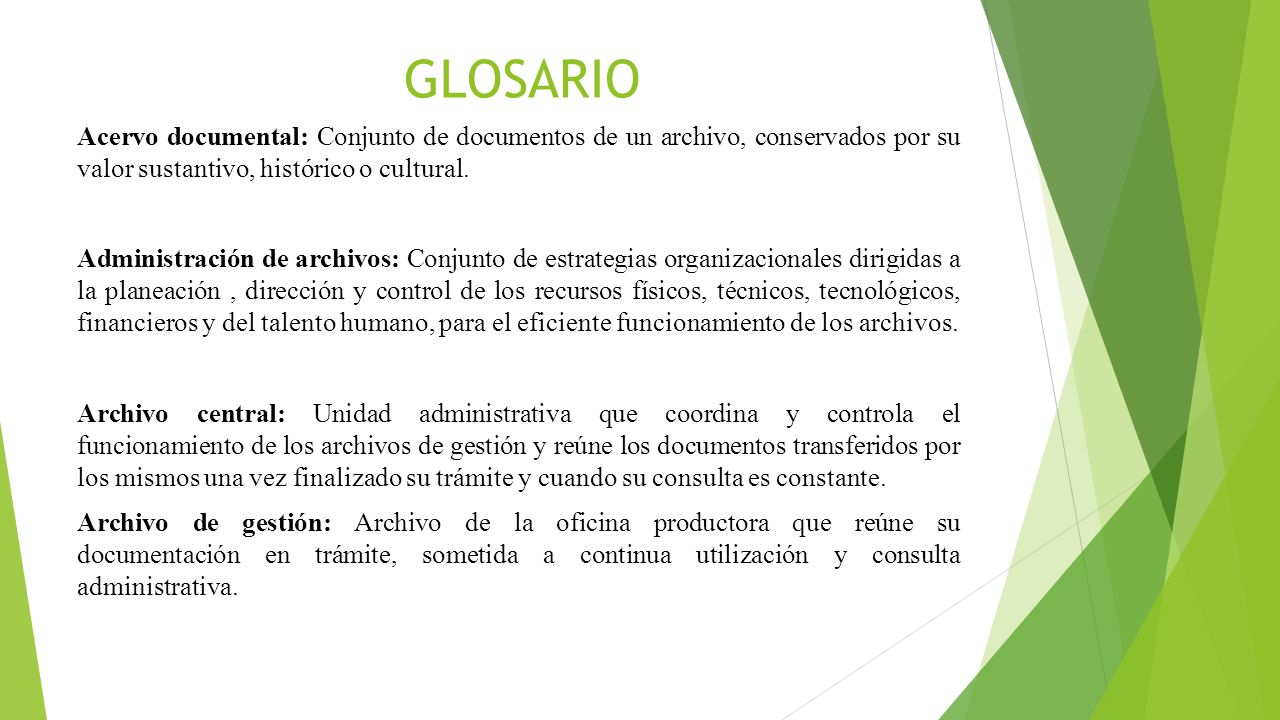 GLOSARIO Acervo documental: Conjunto de documentos de un archivo, conservados por su valor sustantivo, histórico o cultural.