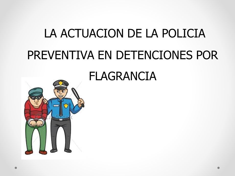 LA ACTUACION DE LA POLICIA PREVENTIVA EN DETENCIONES POR FLAGRANCIA