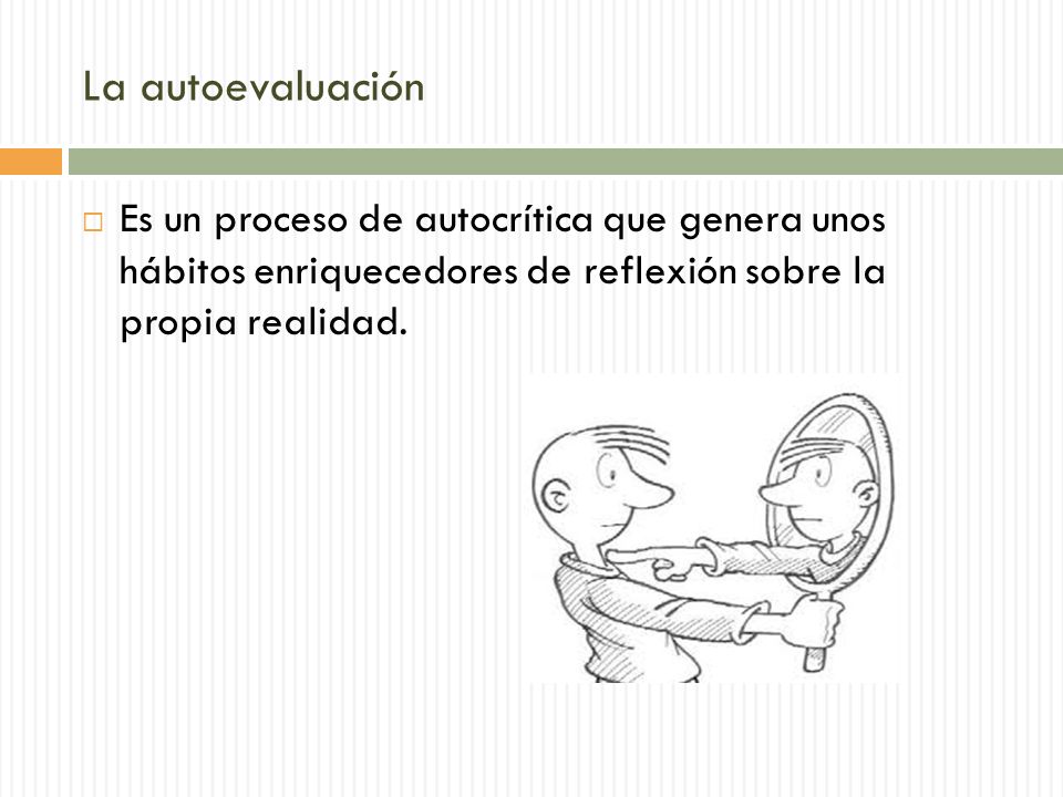 La autoevaluación Es un proceso de autocrítica que genera unos hábitos enriquecedores de reflexión sobre la propia realidad.