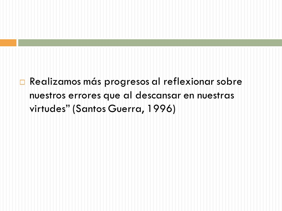Realizamos más progresos al reflexionar sobre nuestros errores que al descansar en nuestras virtudes (Santos Guerra, 1996)
