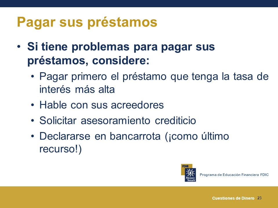 Pagar sus préstamos Si tiene problemas para pagar sus préstamos, considere: Pagar primero el préstamo que tenga la tasa de interés más alta.