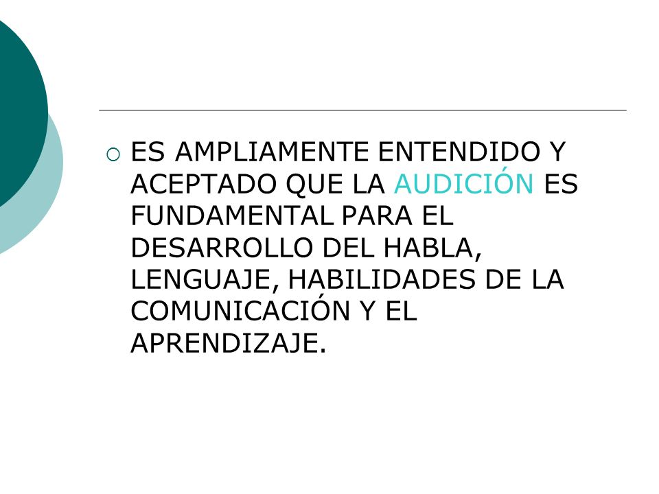 ES AMPLIAMENTE ENTENDIDO Y ACEPTADO QUE LA AUDICIÓN ES FUNDAMENTAL PARA EL DESARROLLO DEL HABLA, LENGUAJE, HABILIDADES DE LA COMUNICACIÓN Y EL APRENDIZAJE.