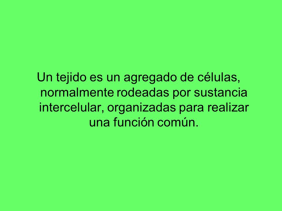Un tejido es un agregado de células, normalmente rodeadas por sustancia intercelular, organizadas para realizar una función común.