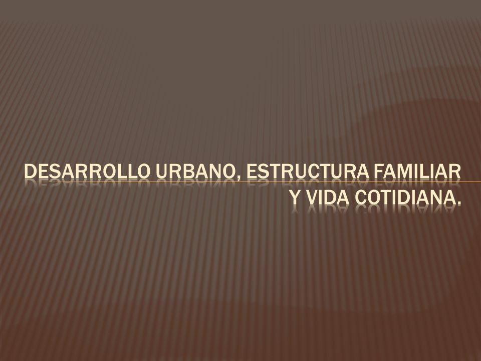 Desarrollo urbano, estructura familiar y vida cotidiana.