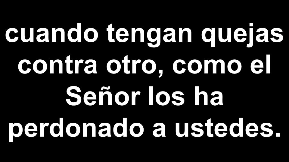 cuando tengan quejas contra otro, como el Señor los ha perdonado a ustedes.