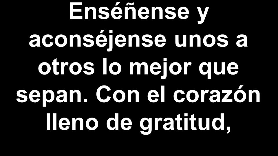 Enséñense y aconséjense unos a otros lo mejor que sepan