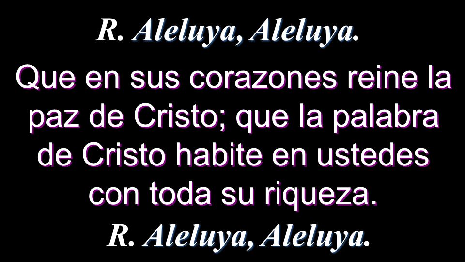 R. Aleluya, Aleluya. Que en sus corazones reine la paz de Cristo; que la palabra de Cristo habite en ustedes con toda su riqueza.