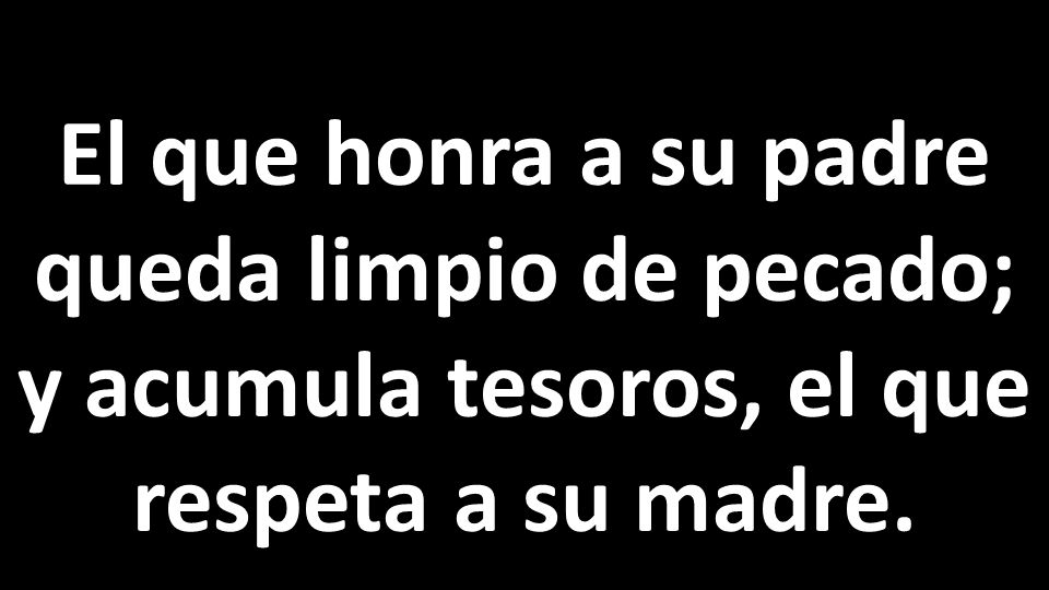 El que honra a su padre queda limpio de pecado; y acumula tesoros, el que respeta a su madre. .
