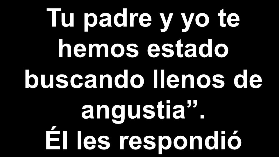 Tu padre y yo te hemos estado buscando llenos de angustia .