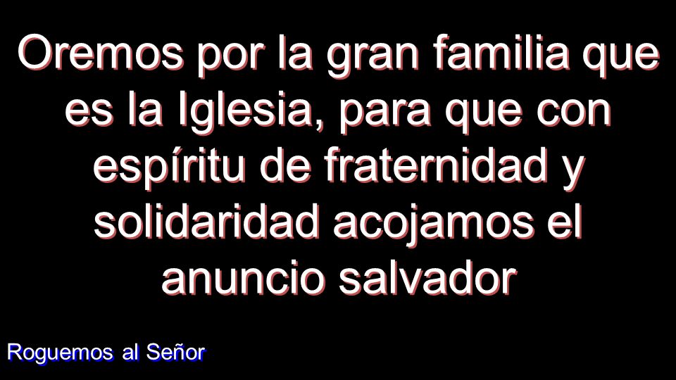 Oremos por la gran familia que es la Iglesia, para que con espíritu de fraternidad y solidaridad acojamos el anuncio salvador