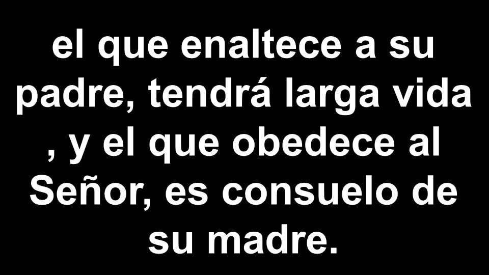 el que enaltece a su padre, tendrá larga vida , y el que obedece al Señor, es consuelo de su madre.