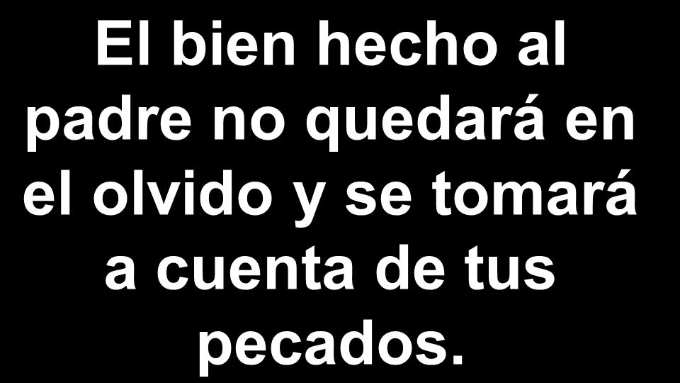 El bien hecho al padre no quedará en el olvido y se tomará a cuenta de tus pecados.