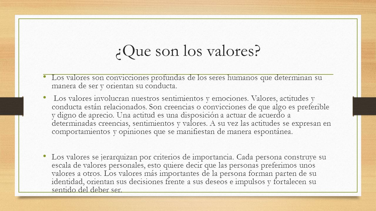 ¿Que son los valores Los valores son convicciones profundas de los seres humanos que determinan su manera de ser y orientan su conducta.