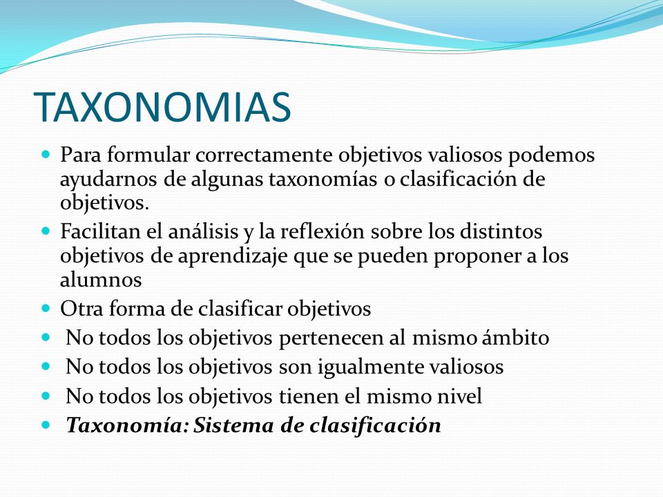 TAXONOMIAS Para formular correctamente objetivos valiosos podemos ayudarnos de algunas taxonomías o clasificación de objetivos.
