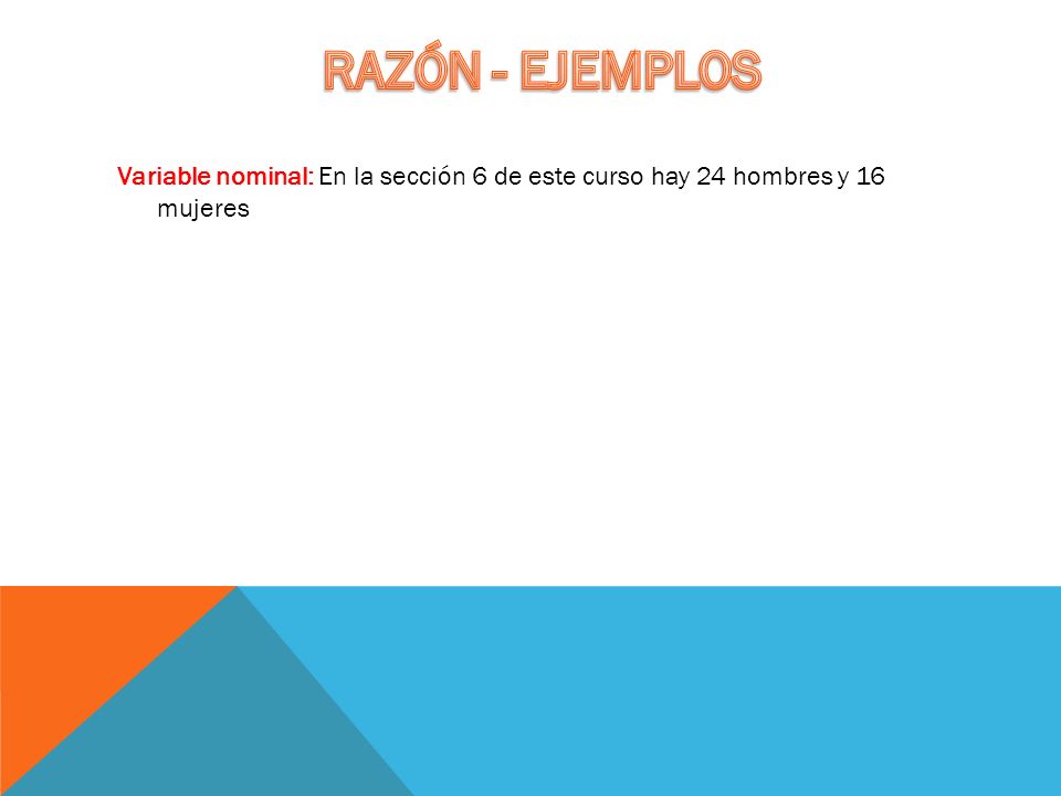 RAZÓN - EJEMPLOS Variable nominal: En la sección 6 de este curso hay 24 hombres y 16 mujeres