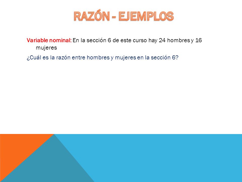 RAZÓN - EJEMPLOS Variable nominal: En la sección 6 de este curso hay 24 hombres y 16 mujeres.