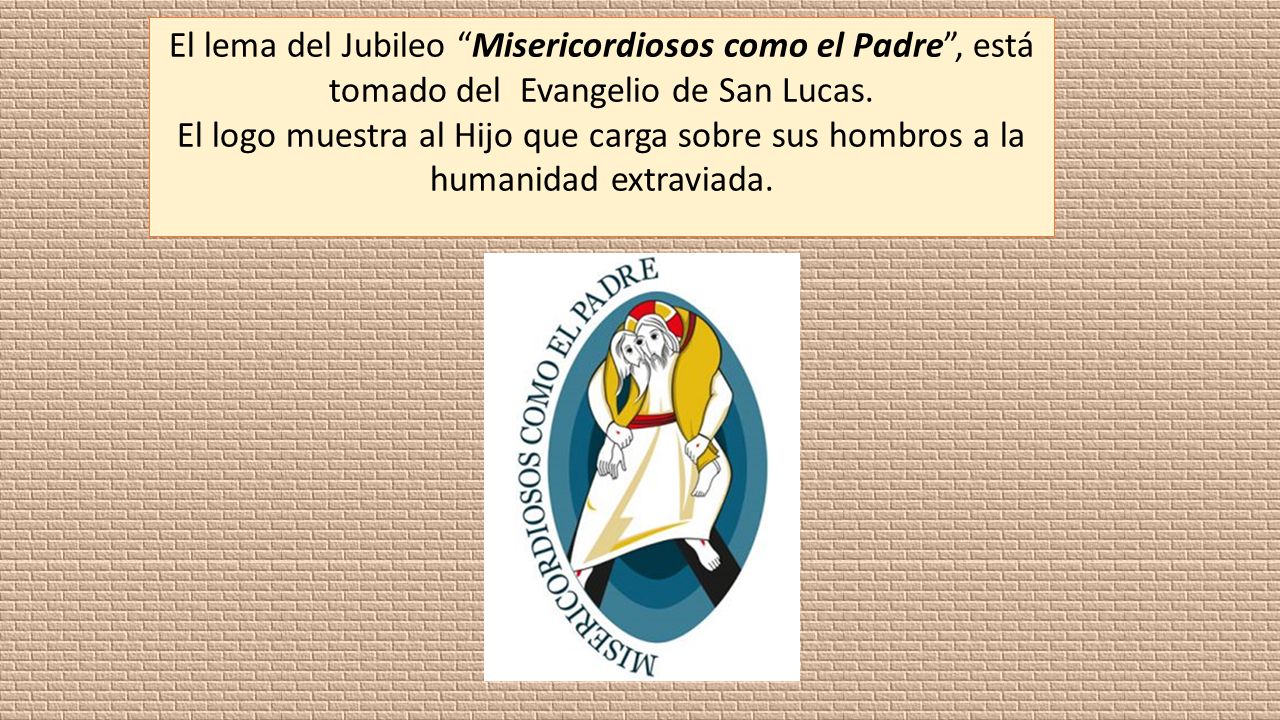 El lema del Jubileo Misericordiosos como el Padre , está tomado del Evangelio de San Lucas.