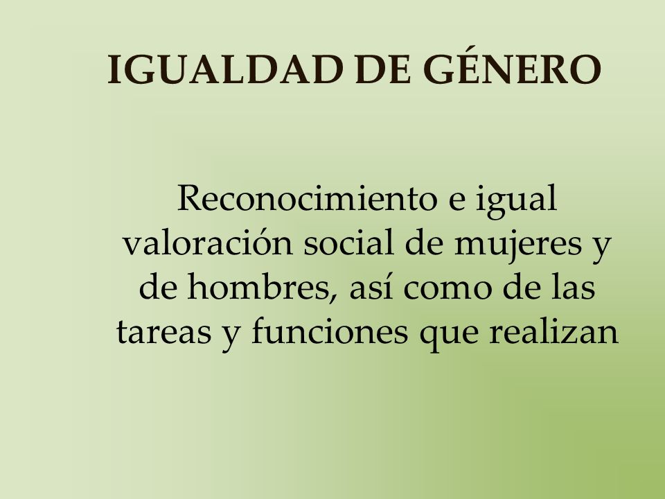 IGUALDAD DE GÉNERO Reconocimiento e igual valoración social de mujeres y de hombres, así como de las tareas y funciones que realizan.
