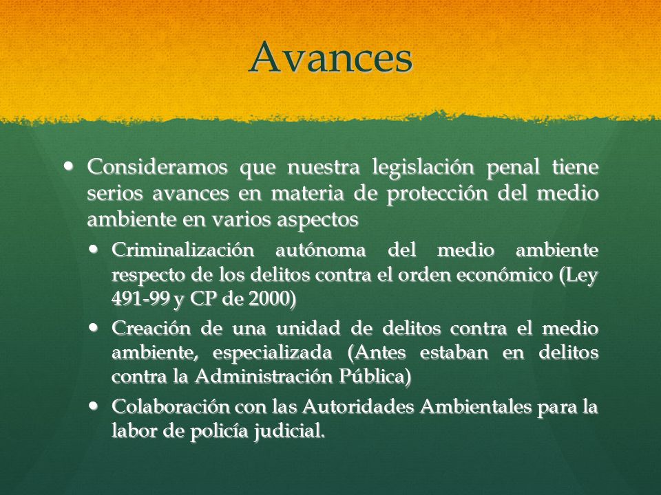 Avances Consideramos que nuestra legislación penal tiene serios avances en materia de protección del medio ambiente en varios aspectos.