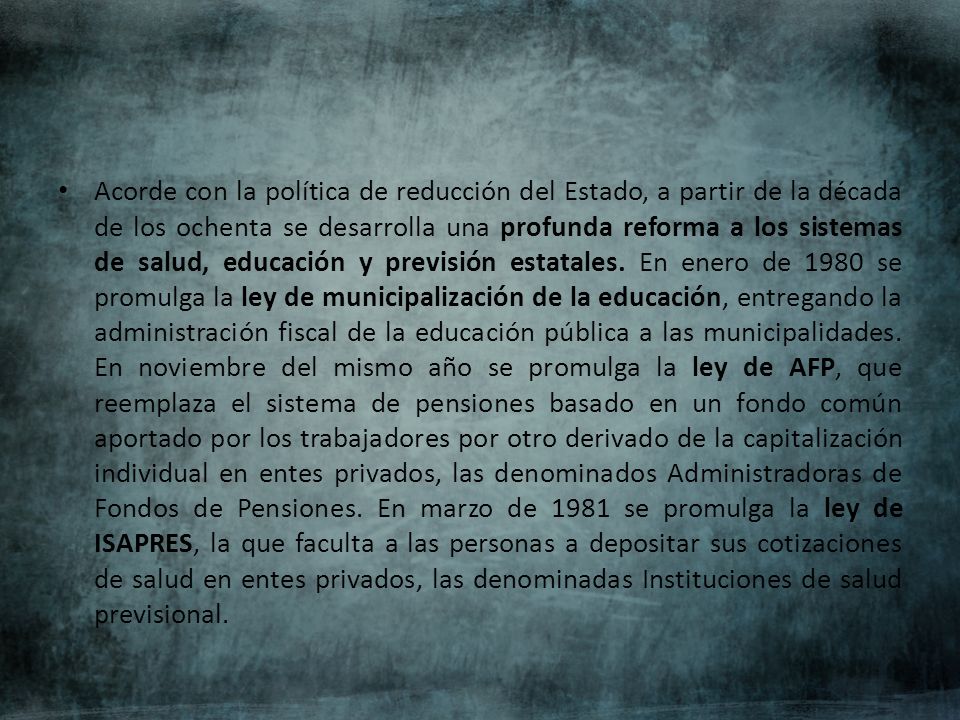 Acorde con la política de reducción del Estado, a partir de la década de los ochenta se desarrolla una profunda reforma a los sistemas de salud, educación y previsión estatales.