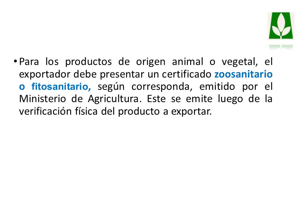 Para los productos de origen animal o vegetal, el exportador debe presentar un certificado zoosanitario o fitosanitario, según corresponda, emitido por el Ministerio de Agricultura.