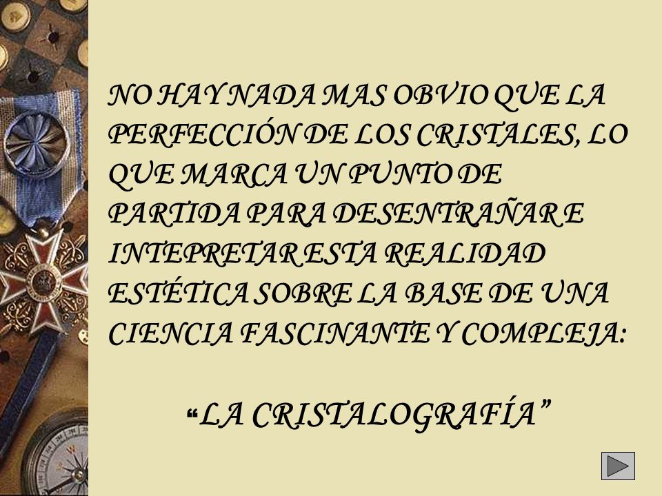NO HAY NADA MAS OBVIO QUE LA PERFECCIÓN DE LOS CRISTALES, LO QUE MARCA UN PUNTO DE PARTIDA PARA DESENTRAÑAR E INTEPRETAR ESTA REALIDAD ESTÉTICA SOBRE LA BASE DE UNA CIENCIA FASCINANTE Y COMPLEJA:
