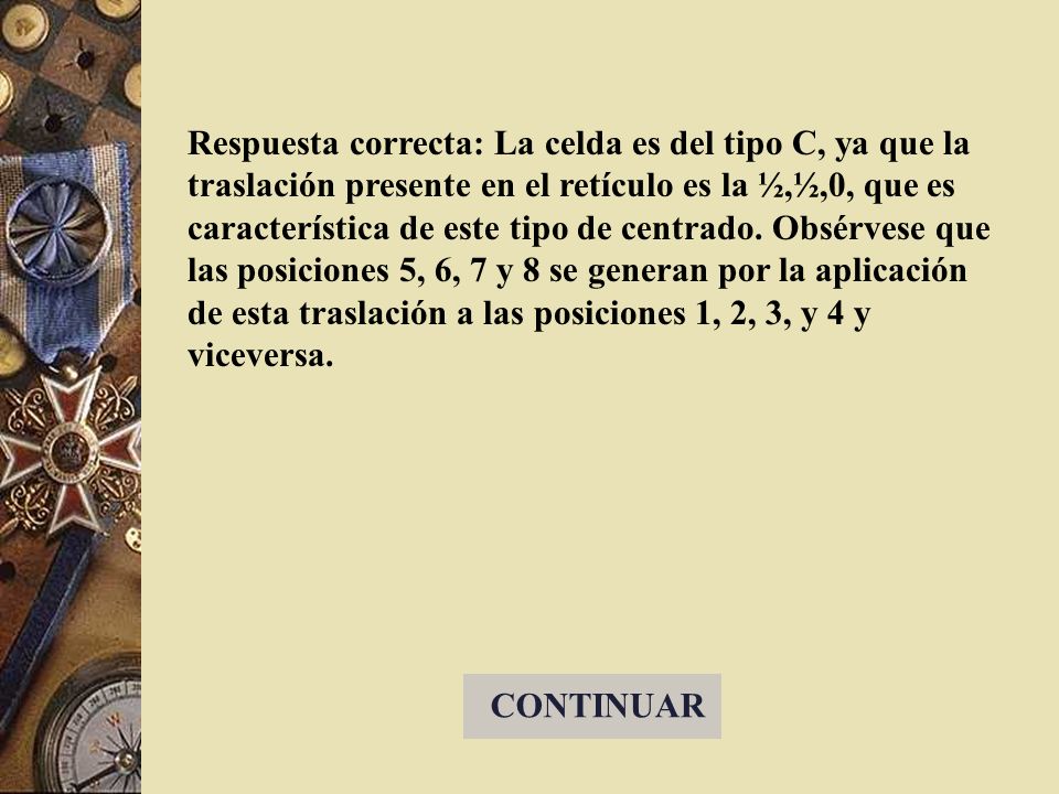 Respuesta correcta: La celda es del tipo C, ya que la traslación presente en el retículo es la ½,½,0, que es característica de este tipo de centrado. Obsérvese que las posiciones 5, 6, 7 y 8 se generan por la aplicación de esta traslación a las posiciones 1, 2, 3, y 4 y viceversa.