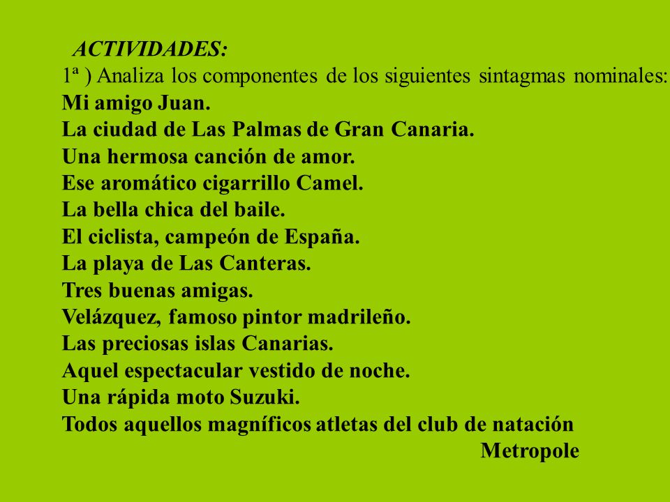 ACTIVIDADES: 1ª ) Analiza los componentes de los siguientes sintagmas nominales: Mi amigo Juan. La ciudad de Las Palmas de Gran Canaria.