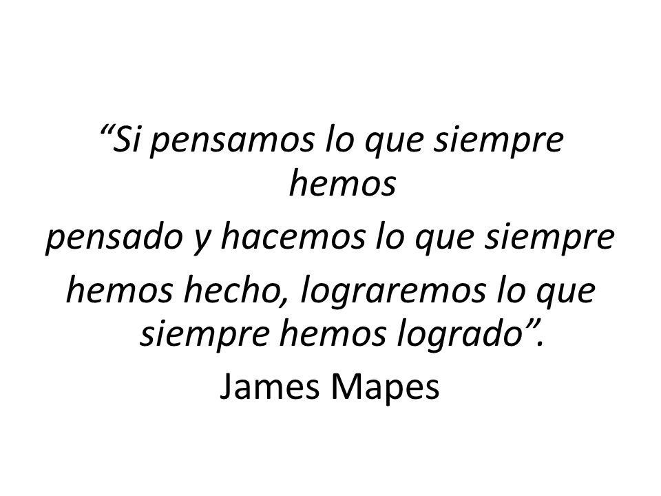 Si pensamos lo que siempre hemos pensado y hacemos lo que siempre hemos hecho, lograremos lo que siempre hemos logrado .