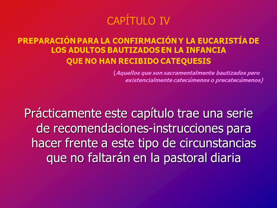 CAPÍTULO IV PREPARACIÓN PARA LA CONFIRMACIÓN Y LA EUCARISTÍA DE LOS ADULTOS BAUTIZADOS EN LA INFANCIA QUE NO HAN RECIBIDO CATEQUESIS (Aquellos que son sacramentalmente bautizados pero existencialmente catecúmenos o precatecúmenos)