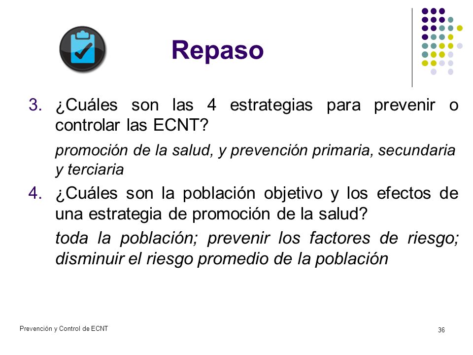 Repaso ¿Cuáles son las 4 estrategias para prevenir o controlar las ECNT promoción de la salud, y prevención primaria, secundaria y terciaria.