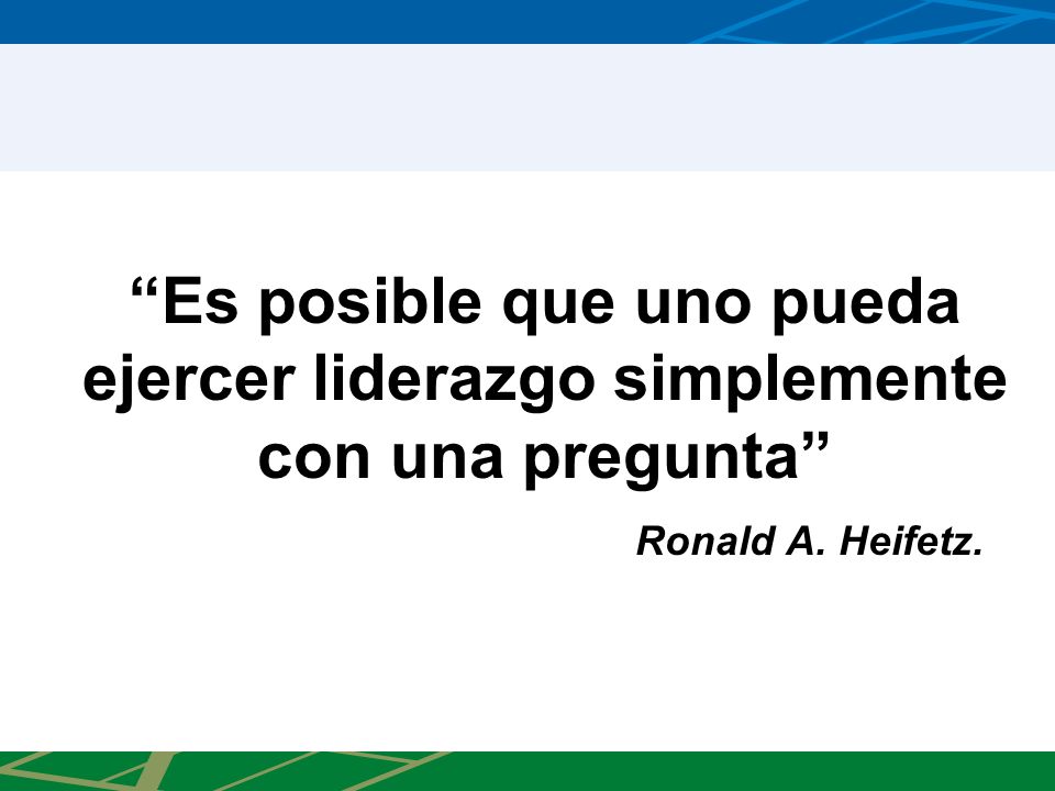 Es posible que uno pueda ejercer liderazgo simplemente con una pregunta Ronald A. Heifetz.