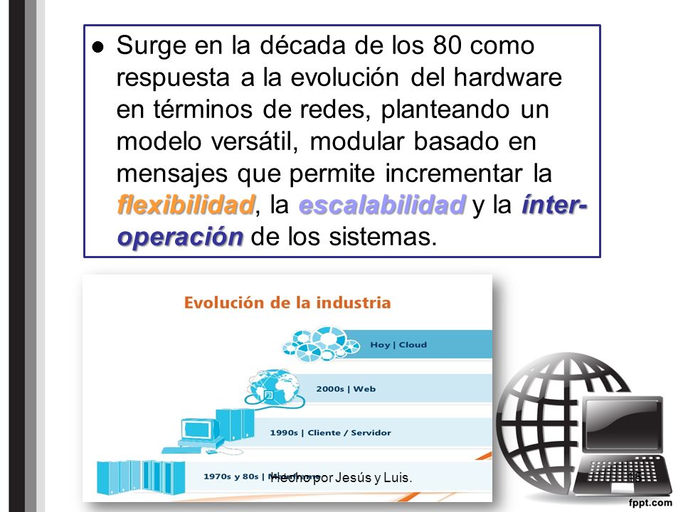 Surge en la década de los 80 como respuesta a la evolución del hardware en términos de redes, planteando un modelo versátil, modular basado en mensajes que permite incrementar la flexibilidad, la escalabilidad y la ínter-operación de los sistemas.
