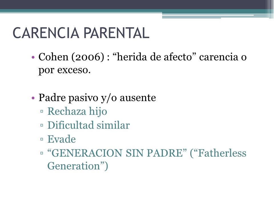 CARENCIA PARENTAL Cohen (2006) : herida de afecto carencia o por exceso. Padre pasivo y/o ausente.