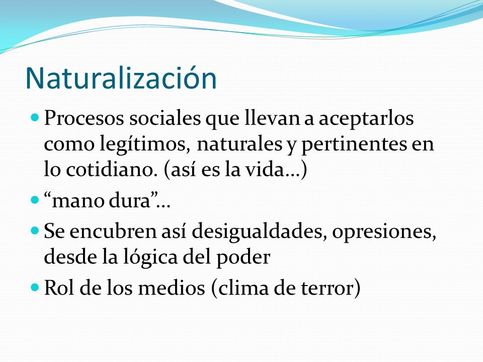 Naturalización Procesos sociales que llevan a aceptarlos como legítimos, naturales y pertinentes en lo cotidiano. (así es la vida…)