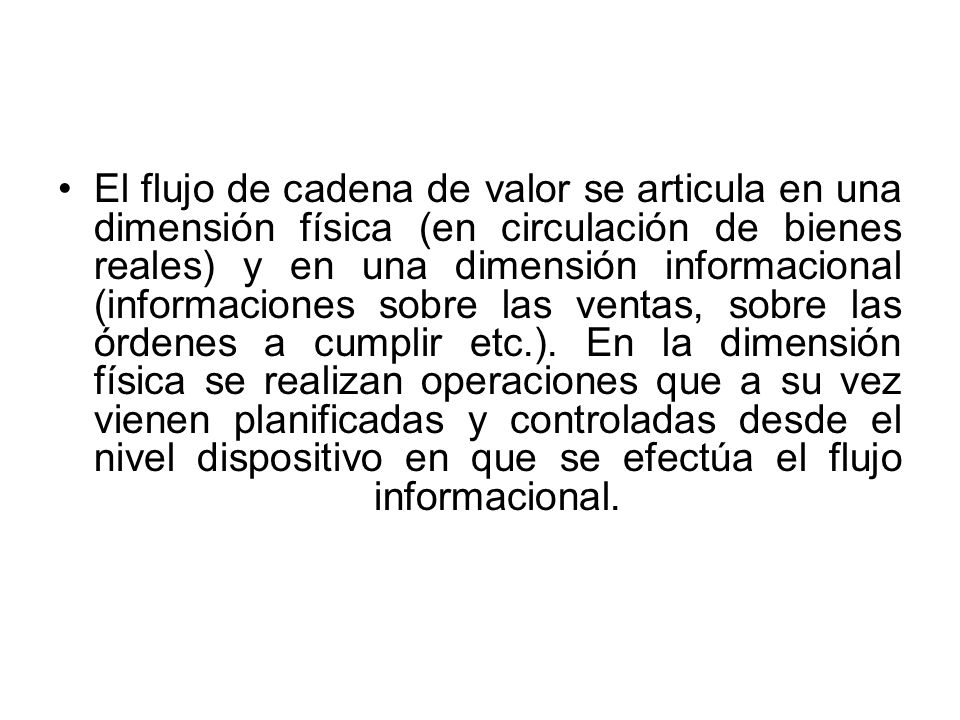 El flujo de cadena de valor se articula en una dimensión física (en circulación de bienes reales) y en una dimensión informacional (informaciones sobre las ventas, sobre las órdenes a cumplir etc.).