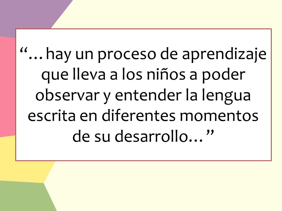 …hay un proceso de aprendizaje que lleva a los niños a poder observar y entender la lengua escrita en diferentes momentos de su desarrollo…