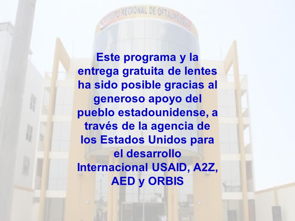 Este programa y la entrega gratuita de lentes ha sido posible gracias al generoso apoyo del pueblo estadounidense, a través de la agencia de los Estados Unidos para el desarrollo Internacional USAID, A2Z, AED y ORBIS