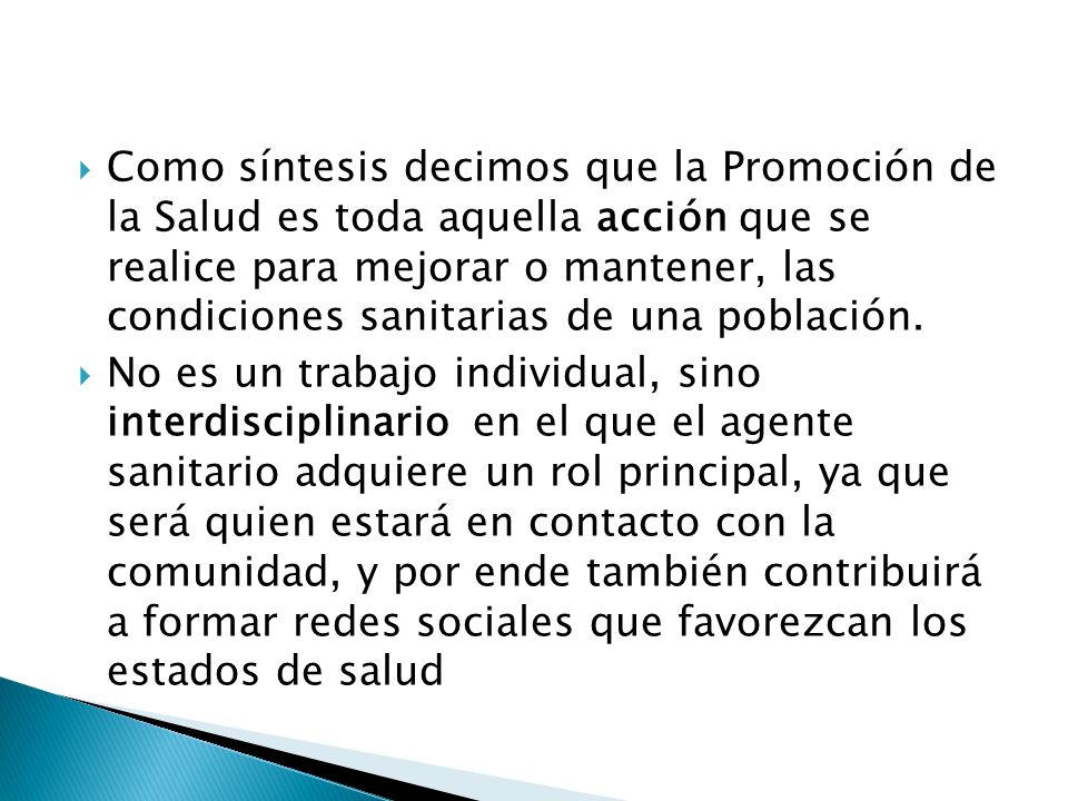 Como síntesis decimos que la Promoción de la Salud es toda aquella acción que se realice para mejorar o mantener, las condiciones sanitarias de una población.
