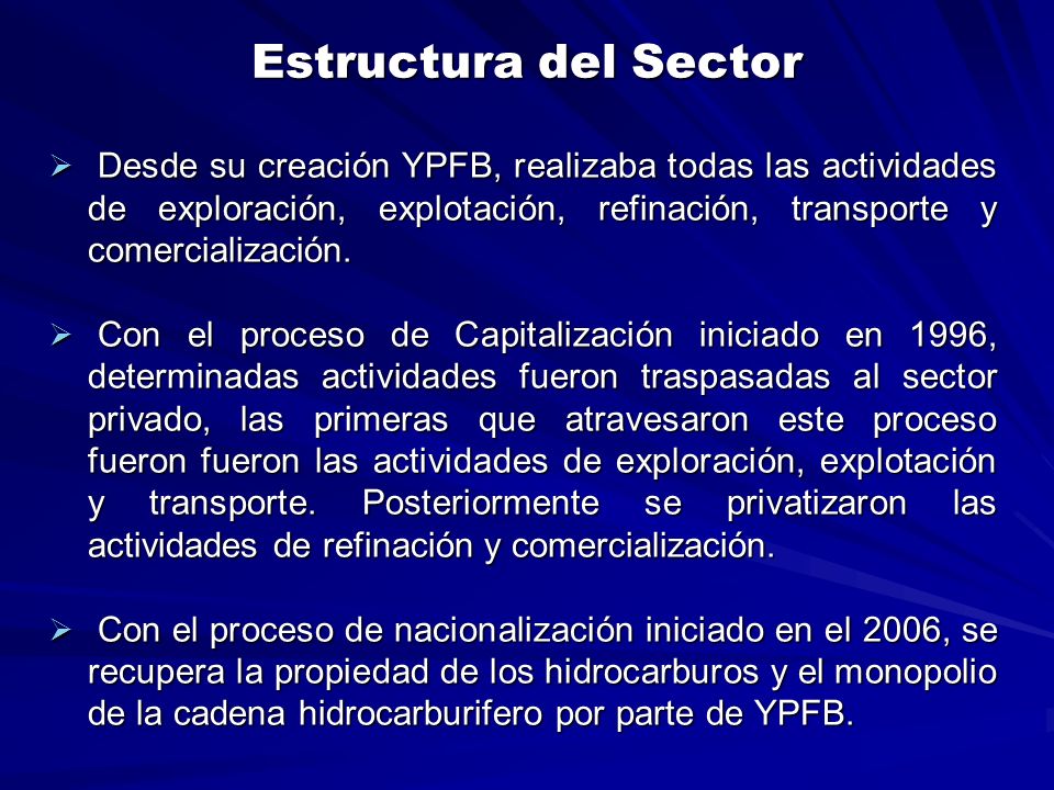 Estructura del Sector Desde su creación YPFB, realizaba todas las actividades de exploración, explotación, refinación, transporte y comercialización.