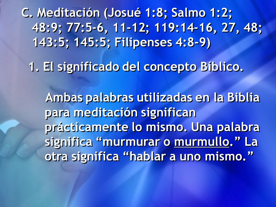 C. Meditación (Josué 1:8; Salmo 1:2; 48:9; 77:5-6, 11-12; 119:14-16, 27, 48; 143:5; 145:5; Filipenses 4:8-9)