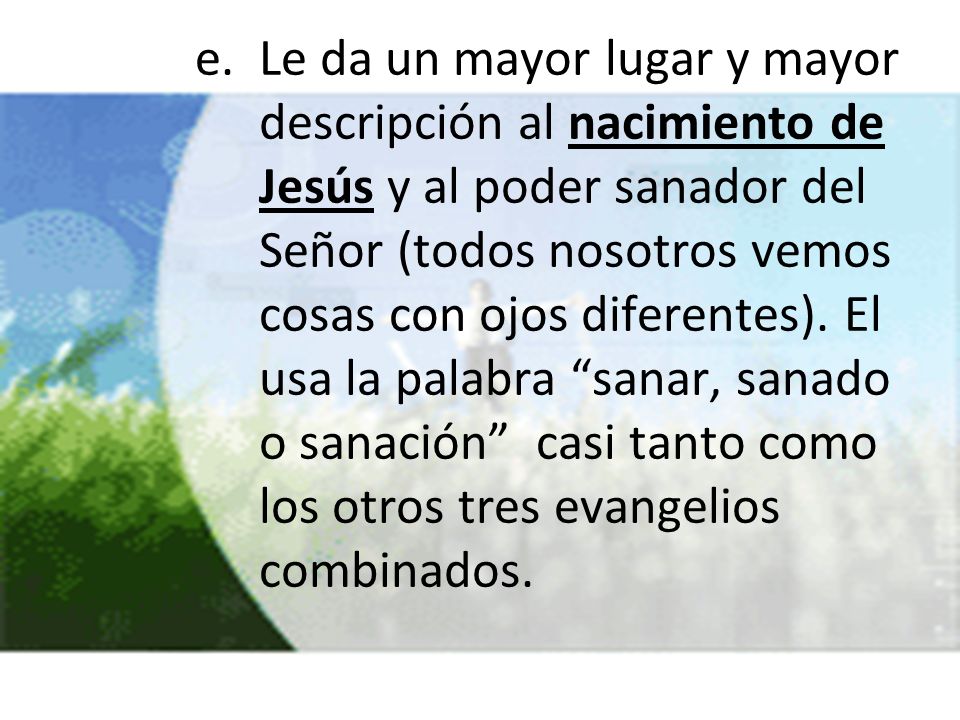 Le da un mayor lugar y mayor descripción al nacimiento de Jesús y al poder sanador del Señor (todos nosotros vemos cosas con ojos diferentes).