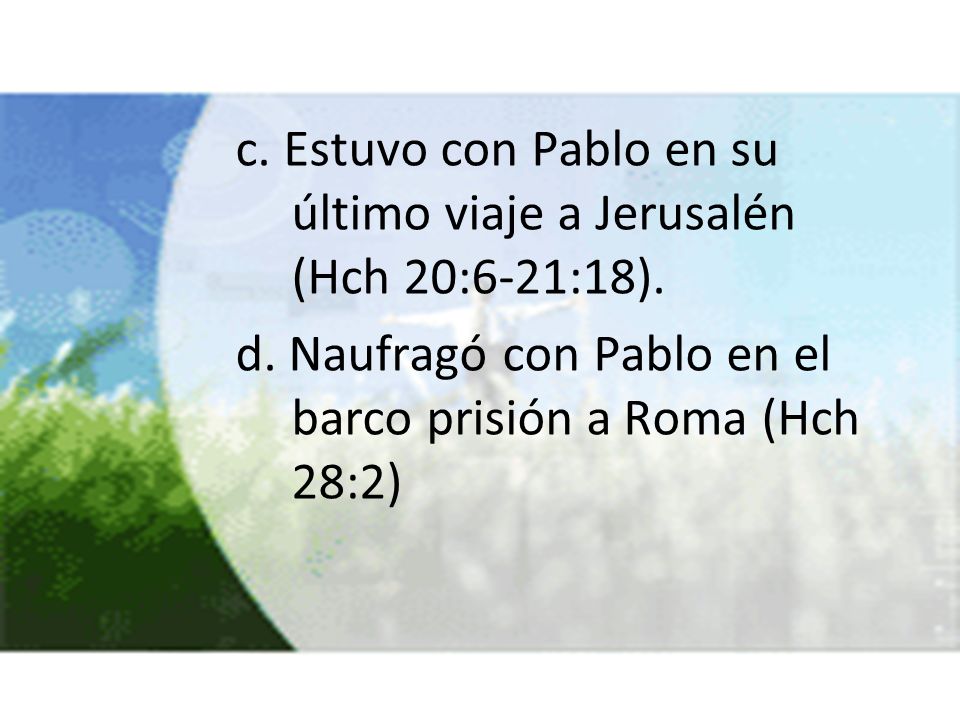 c. Estuvo con Pablo en su último viaje a Jerusalén (Hch 20:6-21:18).