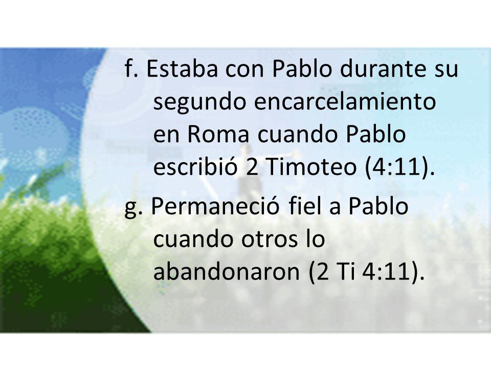 f. Estaba con Pablo durante su segundo encarcelamiento en Roma cuando Pablo escribió 2 Timoteo (4:11).