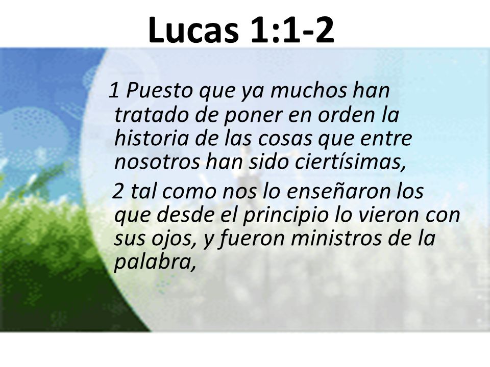 Lucas 1:1-2 1 Puesto que ya muchos han tratado de poner en orden la historia de las cosas que entre nosotros han sido ciertísimas,