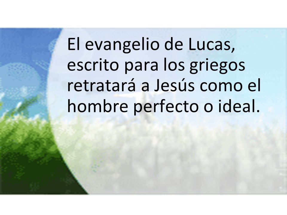 El evangelio de Lucas, escrito para los griegos retratará a Jesús como el hombre perfecto o ideal.