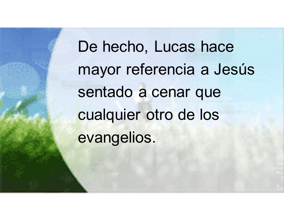 De hecho, Lucas hace mayor referencia a Jesús sentado a cenar que cualquier otro de los evangelios.