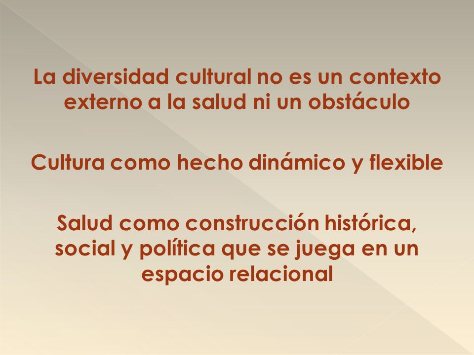 La diversidad cultural no es un contexto externo a la salud ni un obstáculo Cultura como hecho dinámico y flexible Salud como construcción histórica, social y política que se juega en un espacio relacional