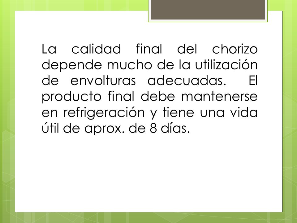 La calidad final del chorizo depende mucho de la utilización de envolturas adecuadas. El producto final debe mantenerse en refrigeración y tiene una vida útil de aprox.