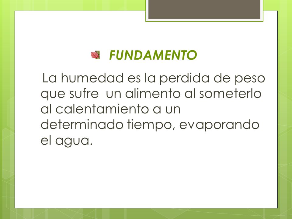 FUNDAMENTO La humedad es la perdida de peso que sufre un alimento al someterlo al calentamiento a un determinado tiempo, evaporando el agua.